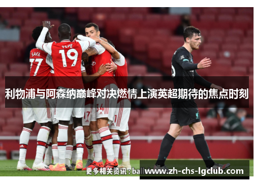 利物浦与阿森纳巅峰对决燃情上演英超期待的焦点时刻 利物浦与阿森纳巅峰对决燃情上演英超期待的焦点时刻