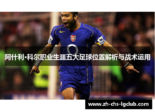 阿什利·科尔职业生涯五大足球位置解析与战术运用 阿什利·科尔职业生涯五大足球位置解析与战术运用