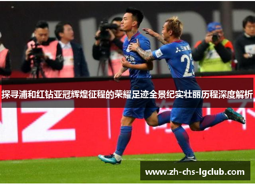 探寻浦和红钻亚冠辉煌征程的荣耀足迹全景纪实壮丽历程深度解析 探寻浦和红钻亚冠辉煌征程的荣耀足迹全景纪实壮丽历程深度解析