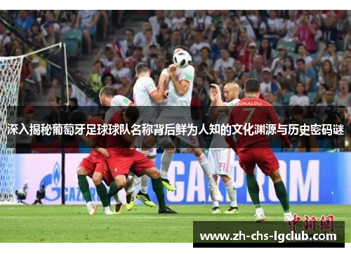 深入揭秘葡萄牙足球球队名称背后鲜为人知的文化渊源与历史密码谜