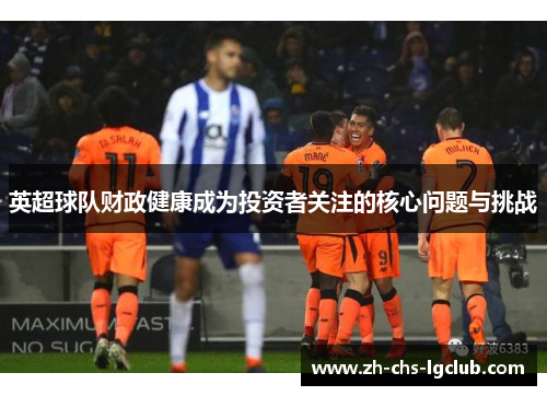 英超球队财政健康成为投资者关注的核心问题与挑战