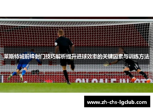 莱斯特城前锋射门技巧解析提升进球效率的关键因素与训练方法