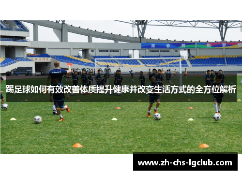 踢足球如何有效改善体质提升健康并改变生活方式的全方位解析