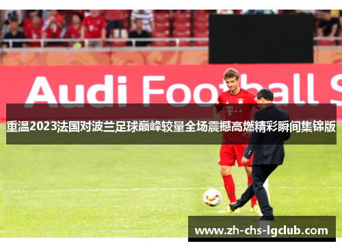 重温2023法国对波兰足球巅峰较量全场震撼高燃精彩瞬间集锦版 重温2023法国对波兰足球巅峰较量全场震撼高燃精彩瞬间集锦版
