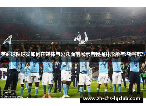 英超球队球员如何在媒体与公众面前展示自我提升形象与沟通技巧