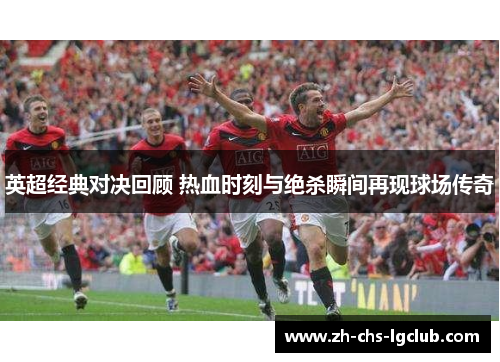 英超经典对决回顾 热血时刻与绝杀瞬间再现球场传奇