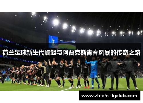 荷兰足球新生代崛起与阿贾克斯青春风暴的传奇之路 荷兰足球新生代崛起与阿贾克斯青春风暴的传奇之路