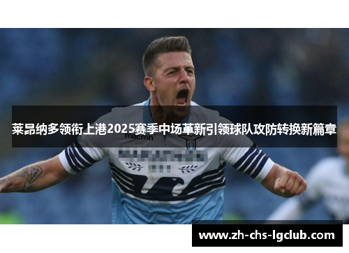 莱昂纳多领衔上港2025赛季中场革新引领球队攻防转换新篇章