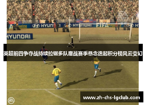 英超前四争夺战持续拉锯多队鏖战赛季悬念迭起积分榜风云变幻 英超前四争夺战持续拉锯多队鏖战赛季悬念迭起积分榜风云变幻