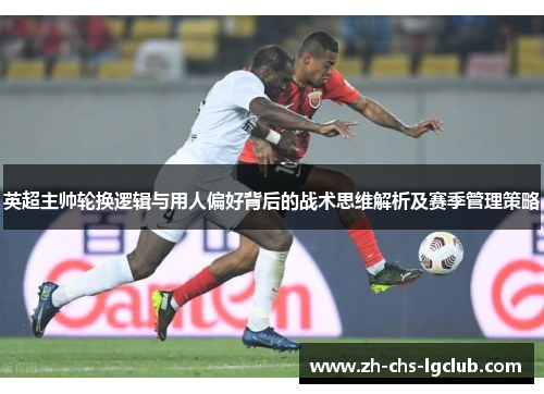 英超主帅轮换逻辑与用人偏好背后的战术思维解析及赛季管理策略 英超主帅轮换逻辑与用人偏好背后的战术思维解析及赛季管理策略