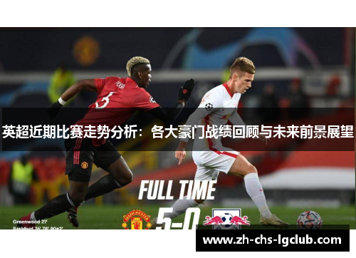 英超近期比赛走势分析:各大豪门战绩回顾与未来前景展望 英超近期比赛走势分析:各大豪门战绩回顾与未来前景展望