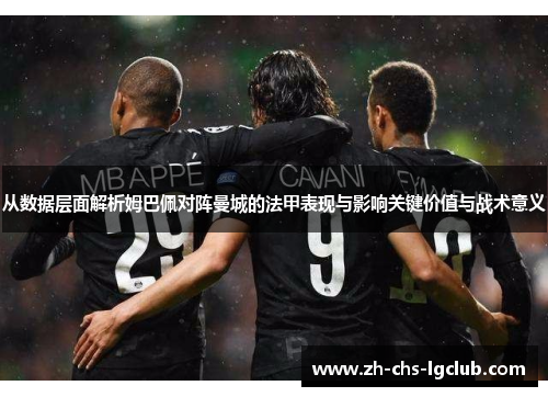 从数据层面解析姆巴佩对阵曼城的法甲表现与影响关键价值与战术意义 从数据层面解析姆巴佩对阵曼城的法甲表现与影响关键价值与战术意义