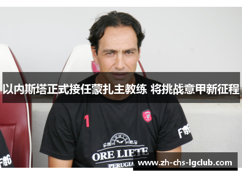 以内斯塔正式接任蒙扎主教练 将挑战意甲新征程 以内斯塔正式接任蒙扎主教练 将挑战意甲新征程