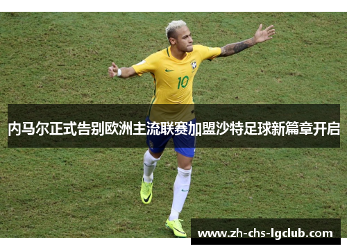 内马尔正式告别欧洲主流联赛加盟沙特足球新篇章开启 内马尔正式告别欧洲主流联赛加盟沙特足球新篇章开启