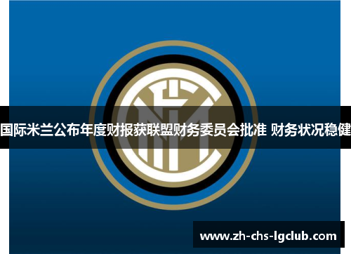国际米兰公布年度财报获联盟财务委员会批准 财务状况稳健 国际米兰公布年度财报获联盟财务委员会批准 财务状况稳健