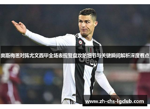 奥斯梅恩对阵尤文西甲全场表现复盘攻防细节与关键瞬间解析深度看点
