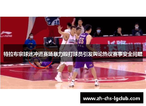 特拉布宗球迷冲进赛场暴力殴打球员引发舆论热议赛事安全问题