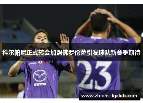 科尔帕尼正式转会加盟佛罗伦萨引发球队新赛季期待 科尔帕尼正式转会加盟佛罗伦萨引发球队新赛季期待