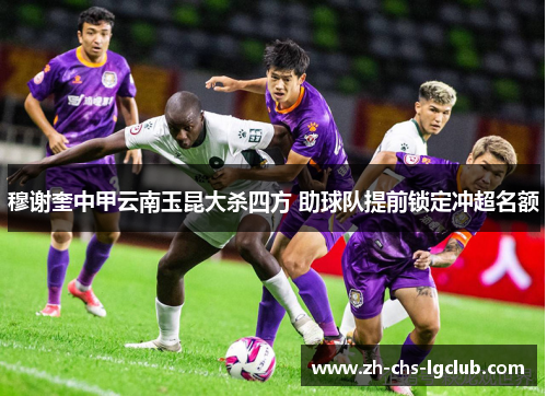 穆谢奎中甲云南玉昆大杀四方 助球队提前锁定冲超名额 穆谢奎中甲云南玉昆大杀四方 助球队提前锁定冲超名额