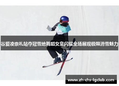 谷爱凌崇礼站夺冠雪地舞蹈女皇闪耀全场展现极限滑雪魅力