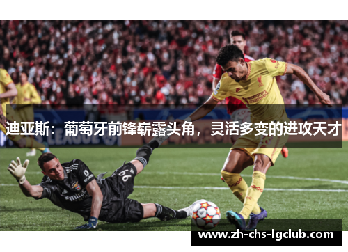 迪亚斯：葡萄牙前锋崭露头角，灵活多变的进攻天才