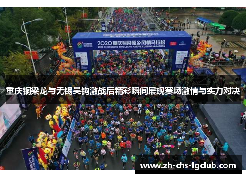 重庆铜梁龙与无锡吴钩激战后精彩瞬间展现赛场激情与实力对决 重庆铜梁龙与无锡吴钩激战后精彩瞬间展现赛场激情与实力对决