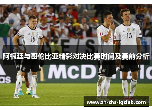 阿根廷与哥伦比亚精彩对决比赛时间及赛前分析