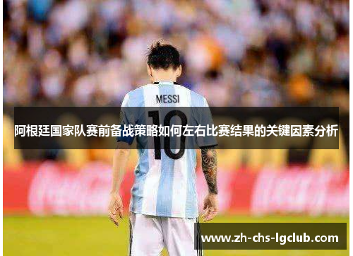 阿根廷国家队赛前备战策略如何左右比赛结果的关键因素分析 阿根廷国家队赛前备战策略如何左右比赛结果的关键因素分析