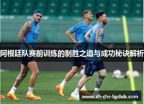 阿根廷队赛前训练的制胜之道与成功秘诀解析 阿根廷队赛前训练的制胜之道与成功秘诀解析