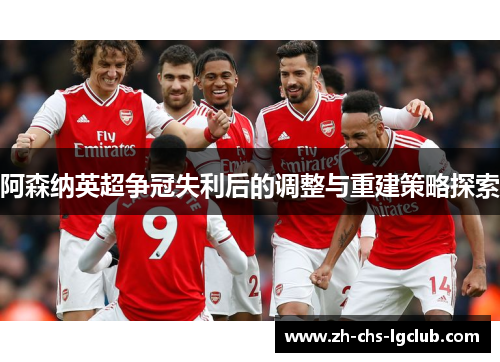阿森纳英超争冠失利后的调整与重建策略探索 阿森纳英超争冠失利后的调整与重建策略探索