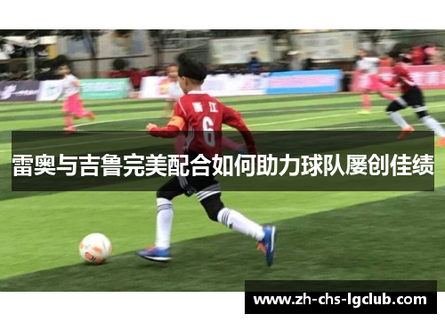 雷奥与吉鲁完美配合如何助力球队屡创佳绩