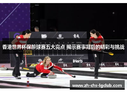 香港世界杯保龄球赛五大亮点 揭示赛事背后的精彩与挑战