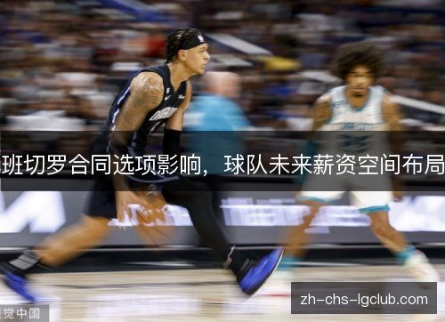 班切罗合同选项影响,球队未来薪资空间布局 班切罗合同选项影响,球队未来薪资空间布局