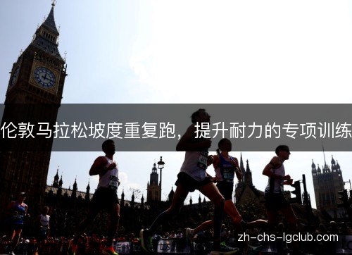 伦敦马拉松坡度重复跑,提升耐力的专项训练 伦敦马拉松坡度重复跑,提升耐力的专项训练